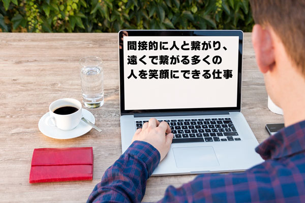 間接的に人と繋がり、遠くで繋がる多くの人を笑顔にできる仕事